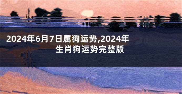 2024年6月7日属狗运势,2024年生肖狗运势完整版