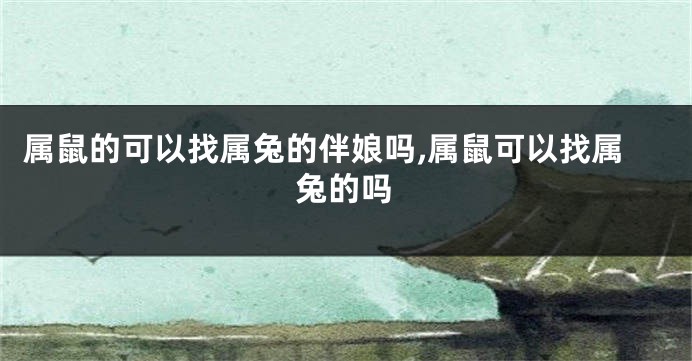 属鼠的可以找属兔的伴娘吗,属鼠可以找属兔的吗