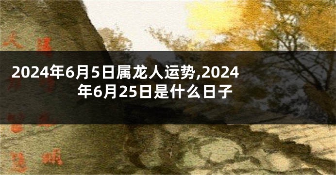 2024年6月5日属龙人运势,2024年6月25日是什么日子