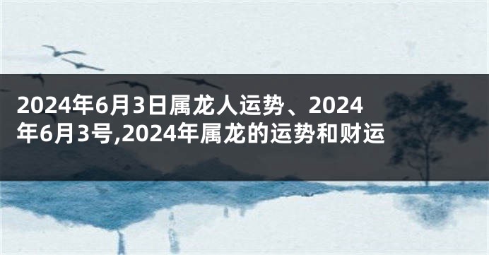2024年6月3日属龙人运势、2024年6月3号,2024年属龙的运势和财运