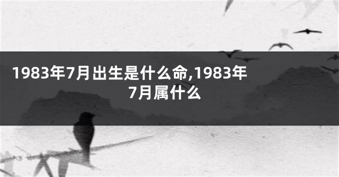 1983年7月出生是什么命,1983年7月属什么