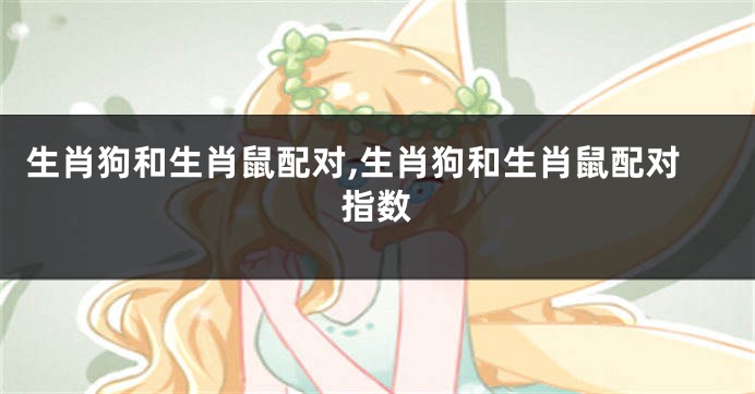 生肖狗和生肖鼠配对,生肖狗和生肖鼠配对指数