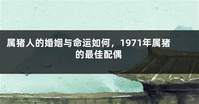 属猪人的婚姻与命运如何，1971年属猪的最佳配偶