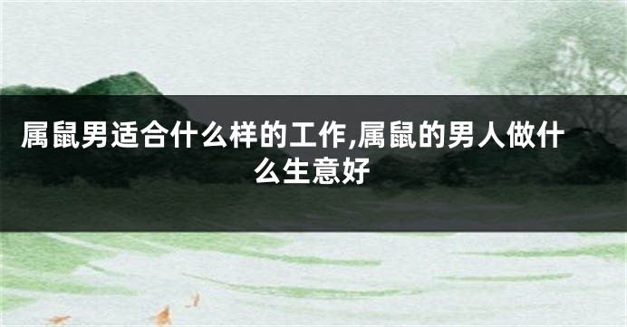 属鼠男适合什么样的工作,属鼠的男人做什么生意好
