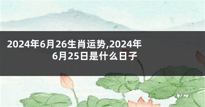 2024年6月26生肖运势,2024年6月25日是什么日子