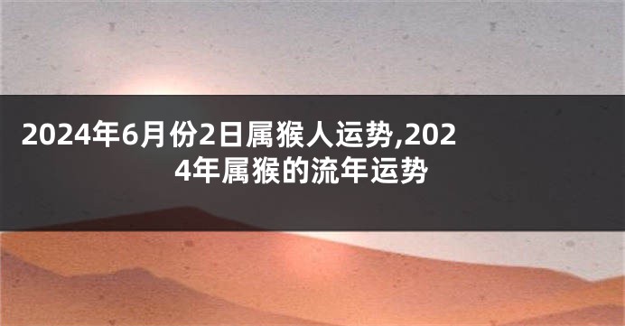 2024年6月份2日属猴人运势,2024年属猴的流年运势