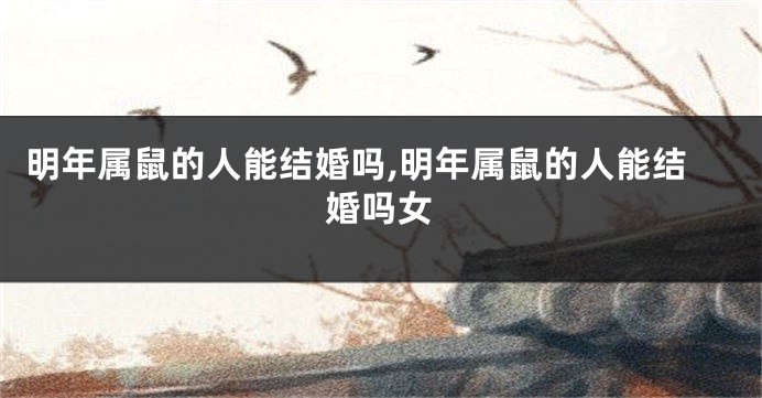 明年属鼠的人能结婚吗,明年属鼠的人能结婚吗女