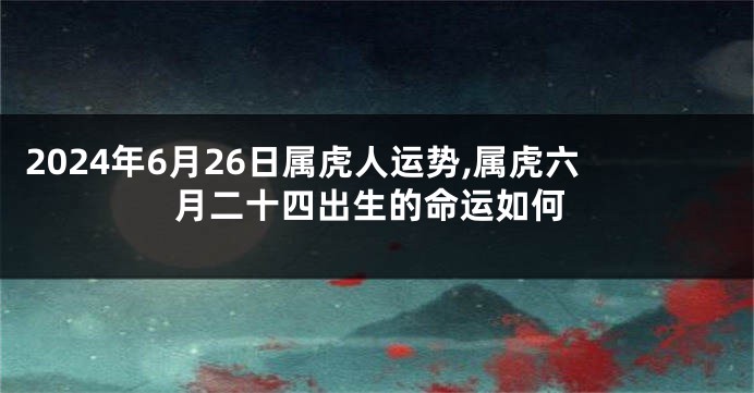2024年6月26日属虎人运势,属虎六月二十四出生的命运如何