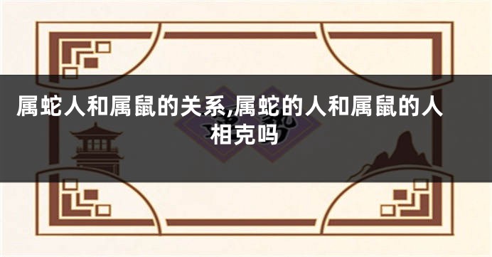 属蛇人和属鼠的关系,属蛇的人和属鼠的人相克吗