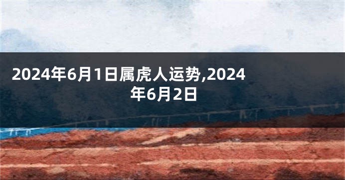 2024年6月1日属虎人运势,2024年6月2日