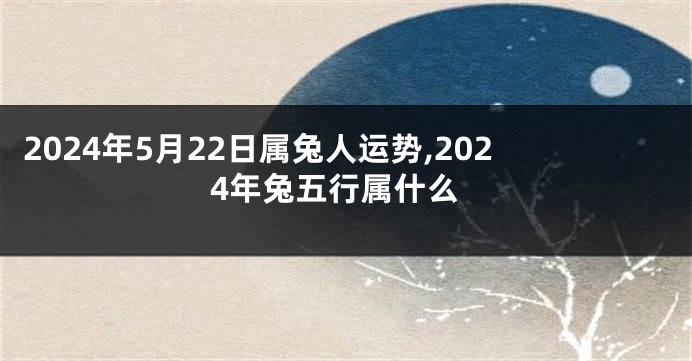 2024年5月22日属兔人运势,2024年兔五行属什么
