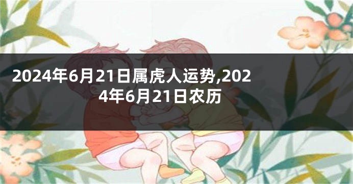 2024年6月21日属虎人运势,2024年6月21日农历