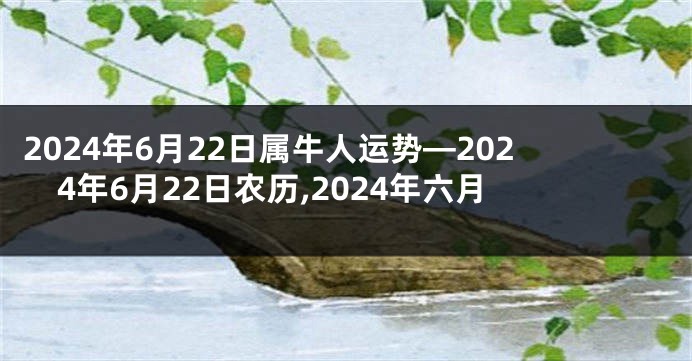 2024年6月22日属牛人运势—2024年6月22日农历,2024年六月