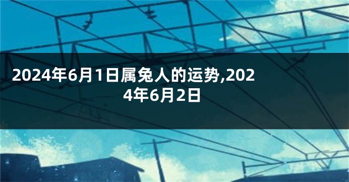 2024年6月1日属兔人的运势,2024年6月2日