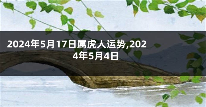 2024年5月17日属虎人运势,2024年5月4日