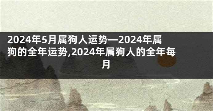 2024年5月属狗人运势—2024年属狗的全年运势,2024年属狗人的全年每月