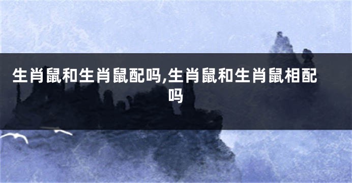 生肖鼠和生肖鼠配吗,生肖鼠和生肖鼠相配吗