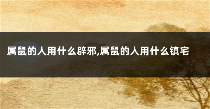 属鼠的人用什么辟邪,属鼠的人用什么镇宅