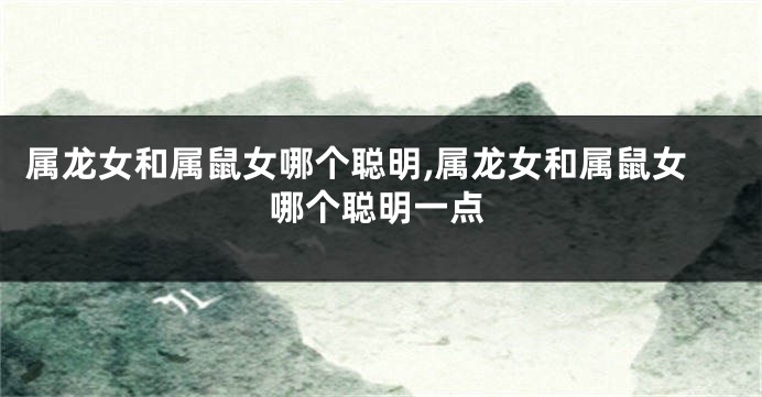 属龙女和属鼠女哪个聪明,属龙女和属鼠女哪个聪明一点