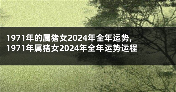 1971年的属猪女2024年全年运势,1971年属猪女2024年全年运势运程