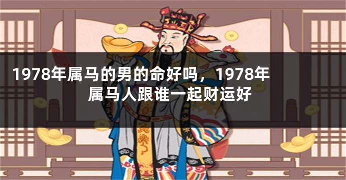 1978年属马的男的命好吗，1978年属马人跟谁一起财运好