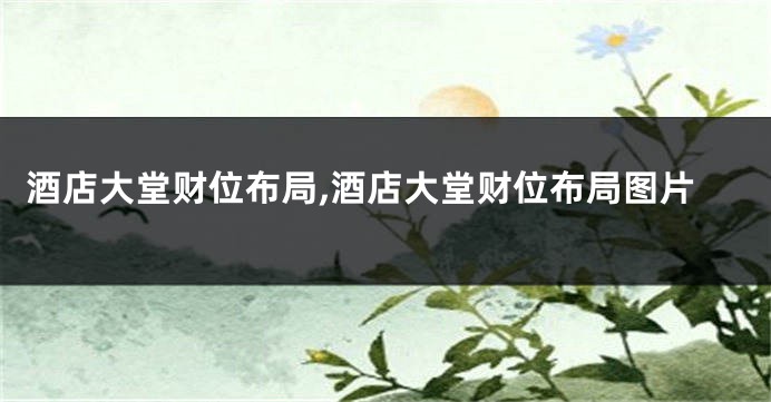 酒店大堂财位布局,酒店大堂财位布局图片
