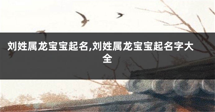 刘姓属龙宝宝起名,刘姓属龙宝宝起名字大全