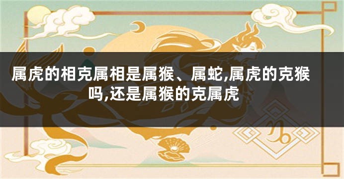 属虎的相克属相是属猴、属蛇,属虎的克猴吗,还是属猴的克属虎