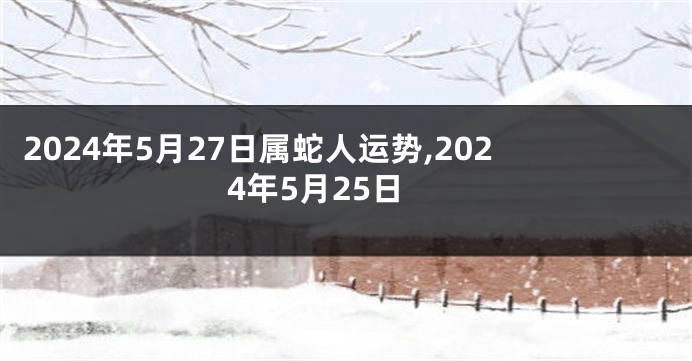 2024年5月27日属蛇人运势,2024年5月25日