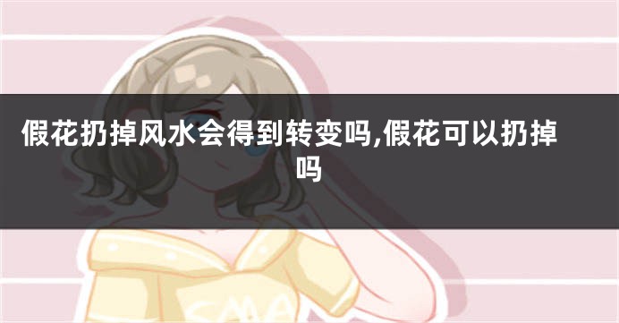 假花扔掉风水会得到转变吗,假花可以扔掉吗