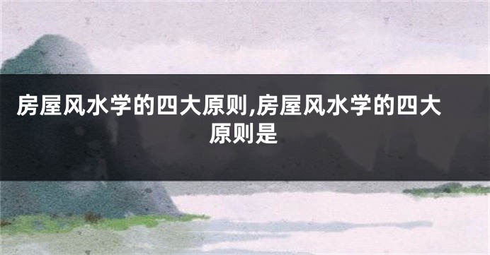 房屋风水学的四大原则,房屋风水学的四大原则是