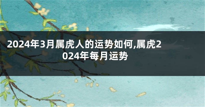 2024年3月属虎人的运势如何,属虎2024年每月运势