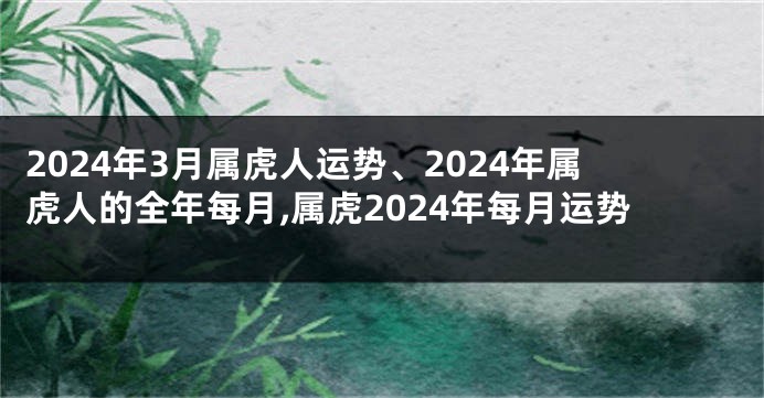 2024年3月属虎人运势、2024年属虎人的全年每月,属虎2024年每月运势