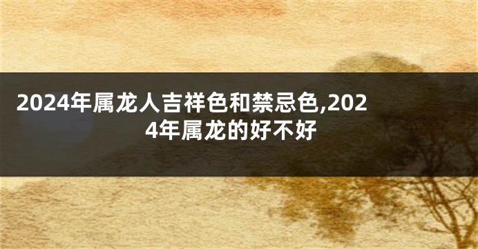 2024年属龙人吉祥色和禁忌色,2024年属龙的好不好