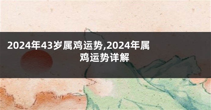 2024年43岁属鸡运势,2024年属鸡运势详解