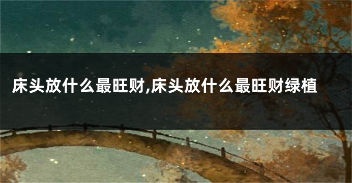 床头放什么最旺财,床头放什么最旺财绿植