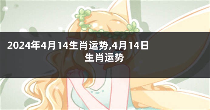 2024年4月14生肖运势,4月14日生肖运势