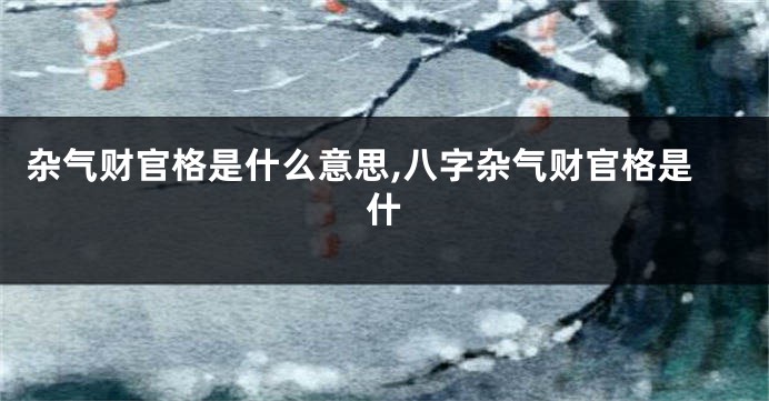 杂气财官格是什么意思,八字杂气财官格是什
