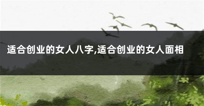 适合创业的女人八字,适合创业的女人面相