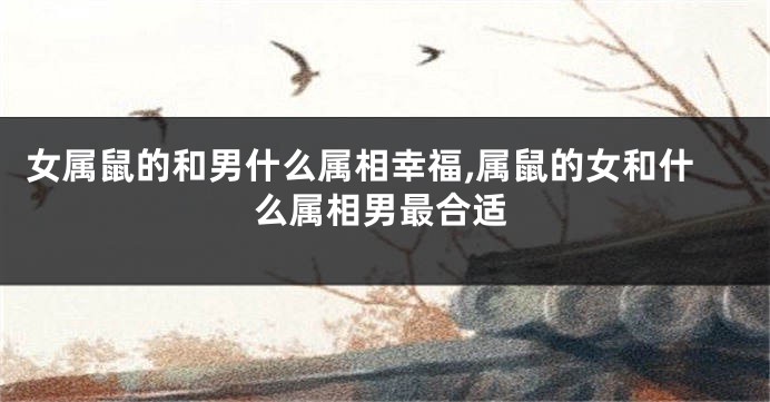 女属鼠的和男什么属相幸福,属鼠的女和什么属相男最合适
