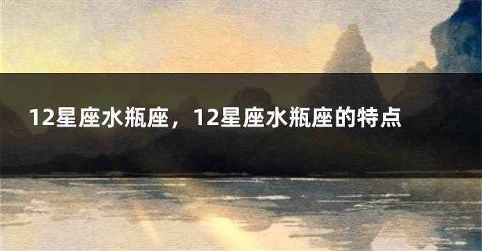 12星座水瓶座，12星座水瓶座的特点
