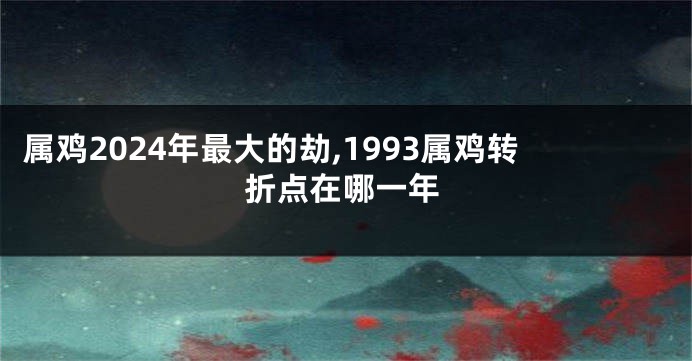 属鸡2024年最大的劫,1993属鸡转折点在哪一年