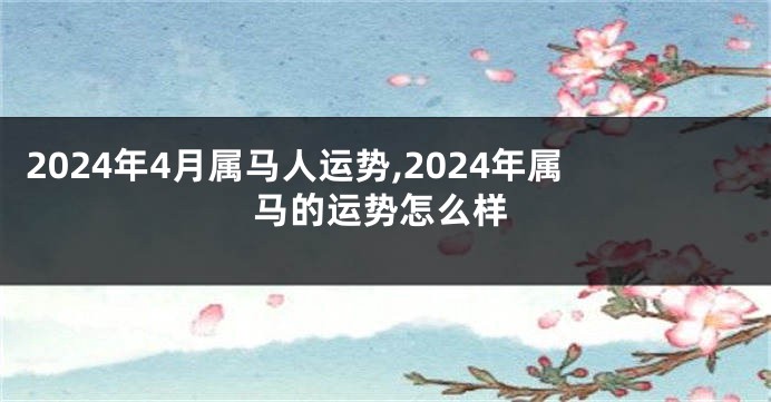 2024年4月属马人运势,2024年属马的运势怎么样