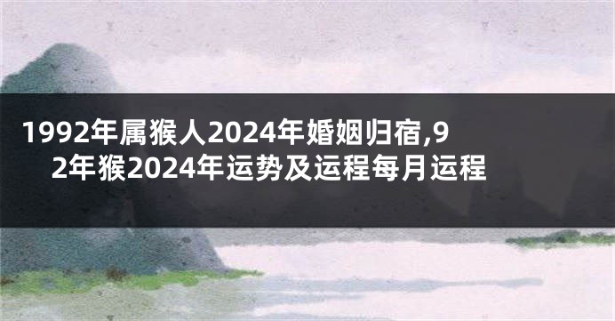 1992年属猴人2024年婚姻归宿,92年猴2024年运势及运程每月运程