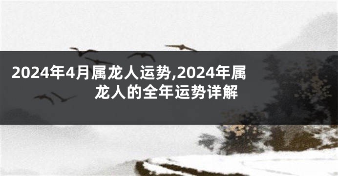 2024年4月属龙人运势,2024年属龙人的全年运势详解