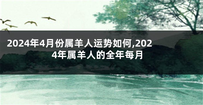 2024年4月份属羊人运势如何,2024年属羊人的全年每月