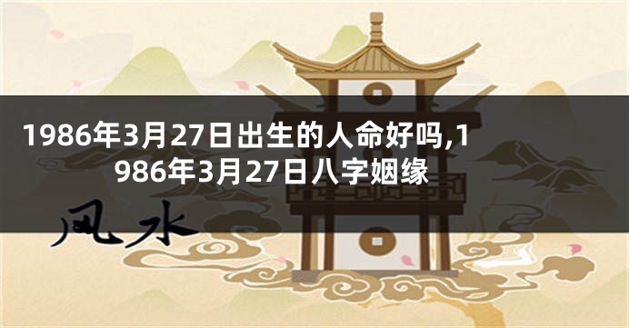 1986年3月27日出生的人命好吗,1986年3月27日八字姻缘