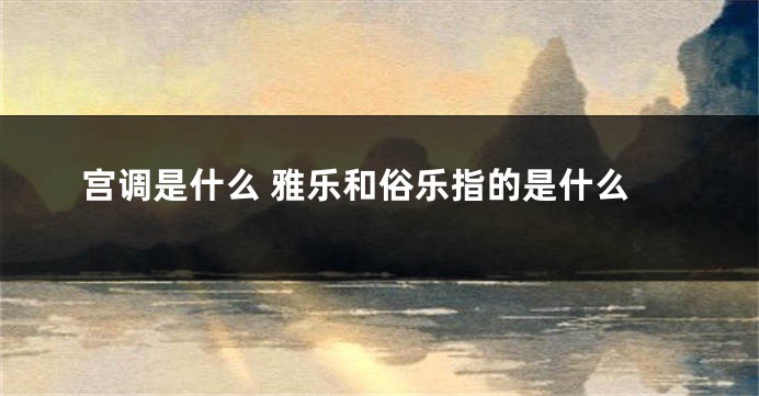 宫调是什么 雅乐和俗乐指的是什么
