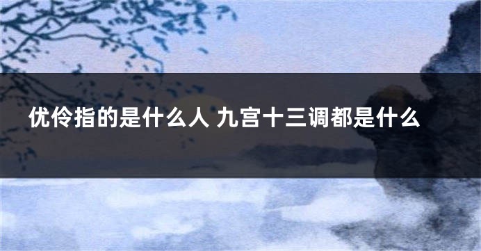 优伶指的是什么人 九宫十三调都是什么