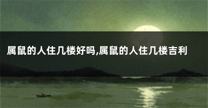 属鼠的人住几楼好吗,属鼠的人住几楼吉利
